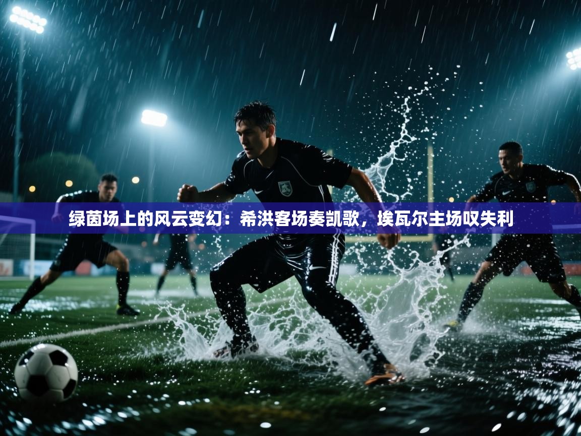 绿茵场上的风云变幻：希洪客场奏凯歌，埃瓦尔主场叹失利  第1张