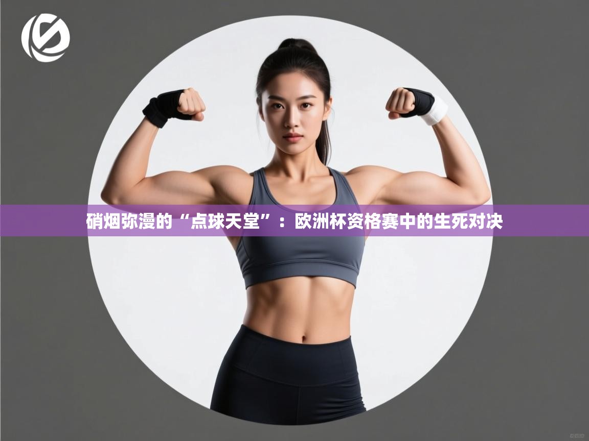 硝烟弥漫的“点球天堂”：欧洲杯资格赛中的生死对决  第1张