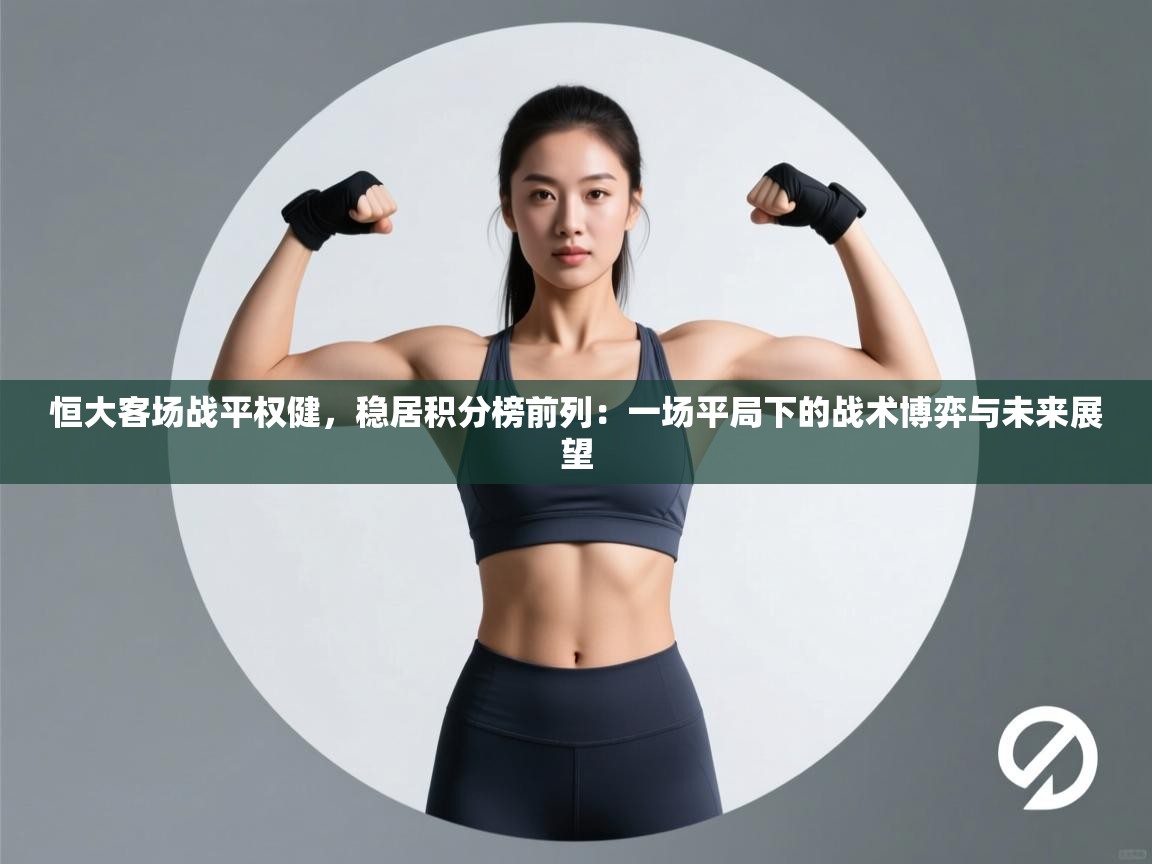 恒大客场战平权健，稳居积分榜前列：一场平局下的战术博弈与未来展望  第1张