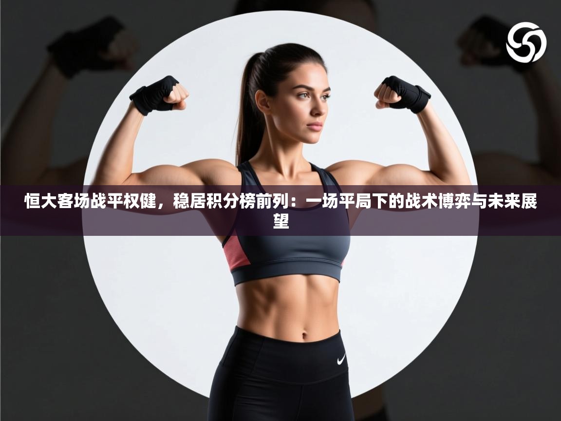 恒大客场战平权健，稳居积分榜前列：一场平局下的战术博弈与未来展望  第2张