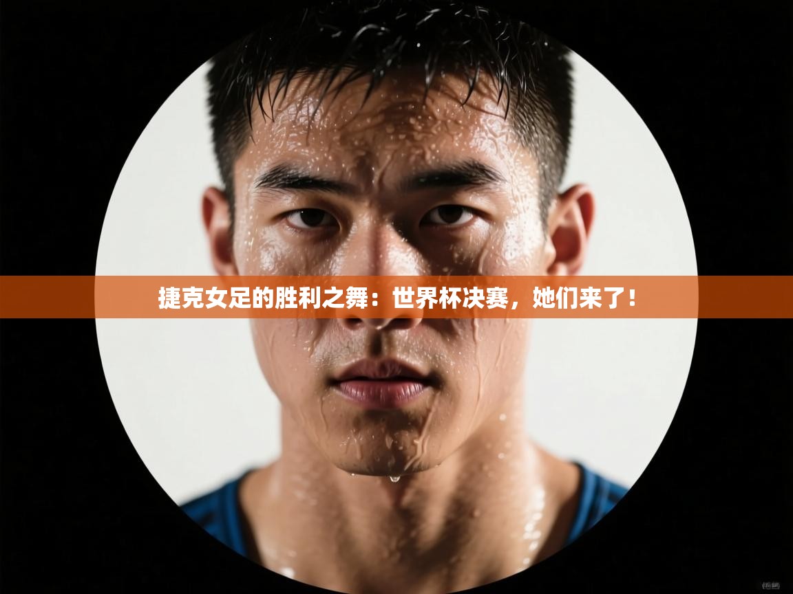 捷克女足的胜利之舞：世界杯决赛，她们来了！